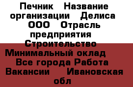 Печник › Название организации ­ Делиса, ООО › Отрасль предприятия ­ Строительство › Минимальный оклад ­ 1 - Все города Работа » Вакансии   . Ивановская обл.